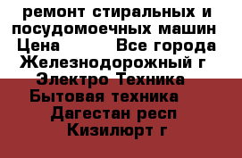 ремонт стиральных и посудомоечных машин › Цена ­ 500 - Все города, Железнодорожный г. Электро-Техника » Бытовая техника   . Дагестан респ.,Кизилюрт г.